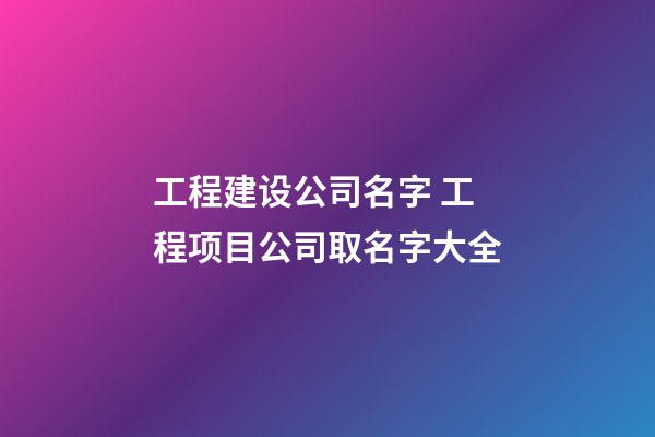 工程建设公司名字 工程项目公司取名字大全-第1张-公司起名-玄机派